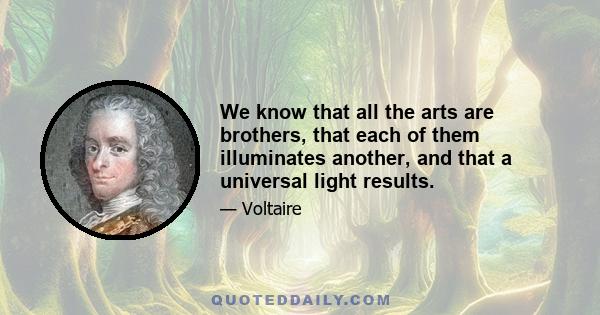 We know that all the arts are brothers, that each of them illuminates another, and that a universal light results.