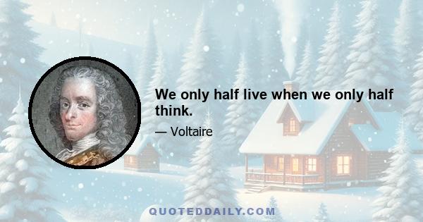 We only half live when we only half think.