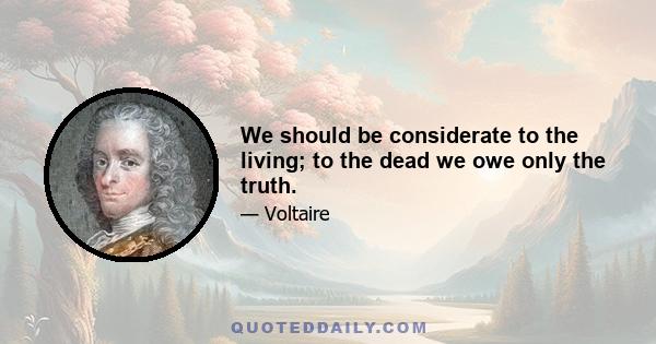 We should be considerate to the living; to the dead we owe only the truth.