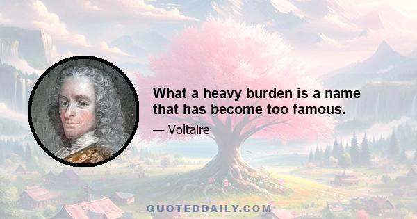 What a heavy burden is a name that has become too famous.