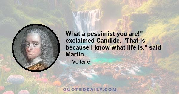 What a pessimist you are! exclaimed Candide. That is because I know what life is, said Martin.