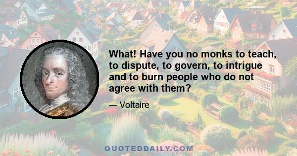 What! Have you no monks to teach, to dispute, to govern, to intrigue and to burn people who do not agree with them?