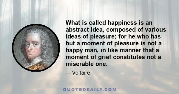 What is called happiness is an abstract idea, composed of various ideas of pleasure; for he who has but a moment of pleasure is not a happy man, in like manner that a moment of grief constitutes not a miserable one.