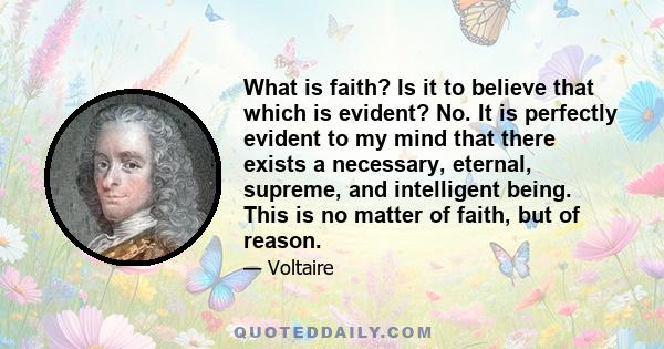 What is faith? Is it to believe that which is evident? No. It is perfectly evident to my mind that there exists a necessary, eternal, supreme, and intelligent being. This is no matter of faith, but of reason.