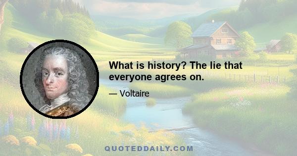 What is history? The lie that everyone agrees on.