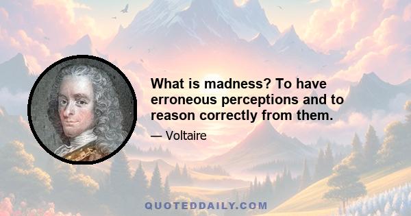 What is madness? To have erroneous perceptions and to reason correctly from them.