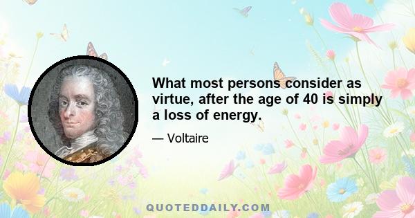 What most persons consider as virtue, after the age of 40 is simply a loss of energy.