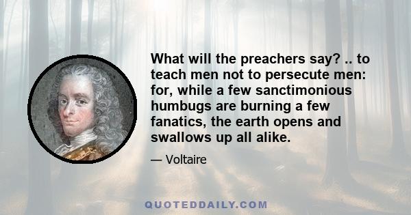 What will the preachers say? .. to teach men not to persecute men: for, while a few sanctimonious humbugs are burning a few fanatics, the earth opens and swallows up all alike.