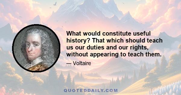 What would constitute useful history? That which should teach us our duties and our rights, without appearing to teach them.