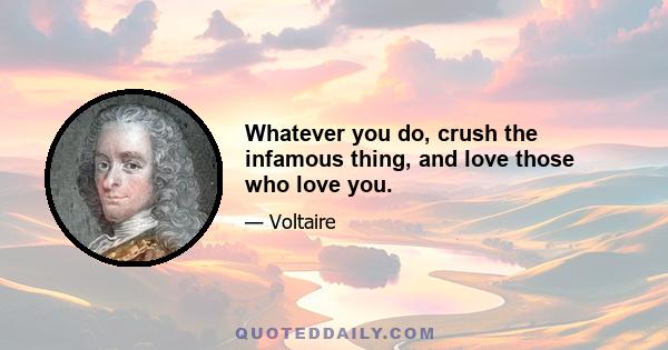 Whatever you do, crush the infamous thing, and love those who love you.