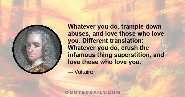 Whatever you do, trample down abuses, and love those who love you. Different translation: Whatever you do, crush the infamous thing superstition, and love those who love you.