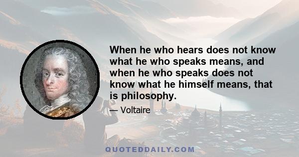 When he who hears does not know what he who speaks means, and when he who speaks does not know what he himself means, that is philosophy.