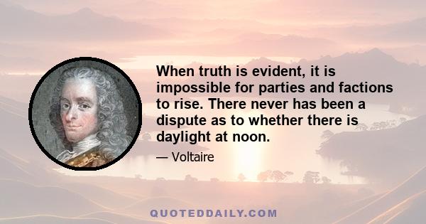 When truth is evident, it is impossible for parties and factions to rise. There never has been a dispute as to whether there is daylight at noon.