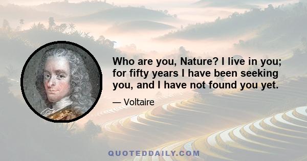 Who are you, Nature? I live in you; for fifty years I have been seeking you, and I have not found you yet.