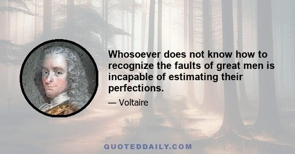 Whosoever does not know how to recognize the faults of great men is incapable of estimating their perfections.