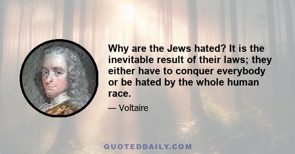 Why are the Jews hated? It is the inevitable result of their laws; they either have to conquer everybody or be hated by the whole human race.