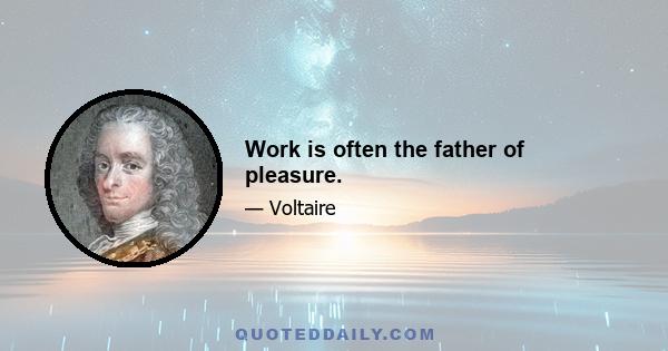 Work is often the father of pleasure.