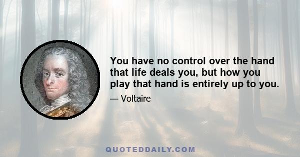 You have no control over the hand that life deals you, but how you play that hand is entirely up to you.