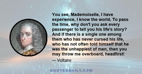 You see, Mademoiselle, I have experience, I know the world. To pass the time, why don't you ask every passenger to tell you his life's story? And if there is a single one among them who has never cursed his life, who