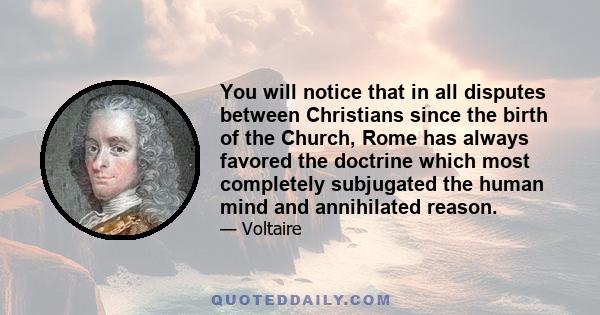 You will notice that in all disputes between Christians since the birth of the Church, Rome has always favored the doctrine which most completely subjugated the human mind and annihilated reason.