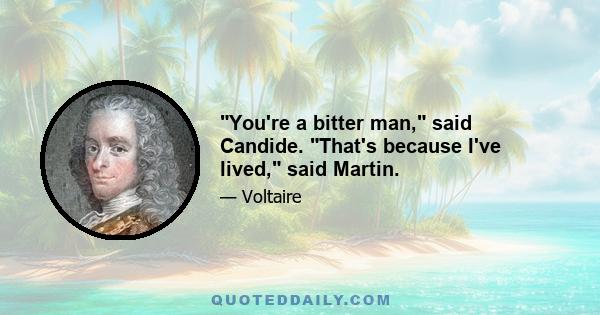 You're a bitter man, said Candide. That's because I've lived, said Martin.