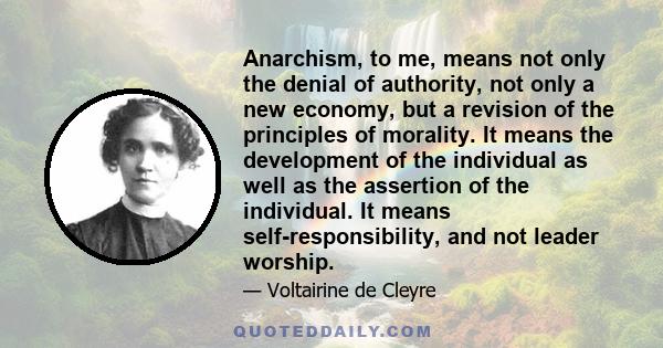 Anarchism, to me, means not only the denial of authority, not only a new economy, but a revision of the principles of morality. It means the development of the individual as well as the assertion of the individual. It