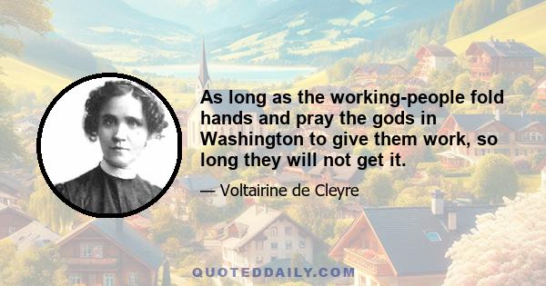 As long as the working-people fold hands and pray the gods in Washington to give them work, so long they will not get it.