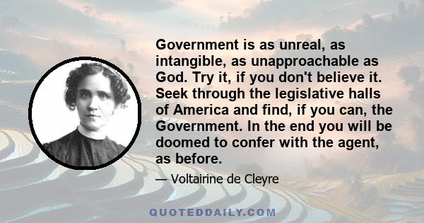 Government is as unreal, as intangible, as unapproachable as God. Try it, if you don't believe it. Seek through the legislative halls of America and find, if you can, the Government. In the end you will be doomed to