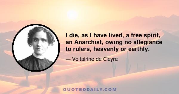 I die, as I have lived, a free spirit, an Anarchist, owing no allegiance to rulers, heavenly or earthly.