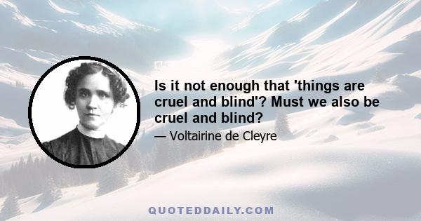 Is it not enough that 'things are cruel and blind'? Must we also be cruel and blind?