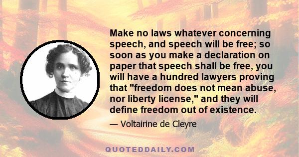 Make no laws whatever concerning speech, and speech will be free; so soon as you make a declaration on paper that speech shall be free, you will have a hundred lawyers proving that freedom does not mean abuse, nor