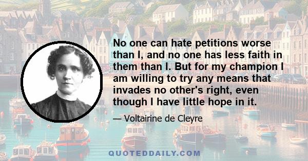 No one can hate petitions worse than I, and no one has less faith in them than I. But for my champion I am willing to try any means that invades no other's right, even though I have little hope in it.