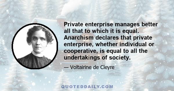 Private enterprise manages better all that to which it is equal. Anarchism declares that private enterprise, whether individual or cooperative, is equal to all the undertakings of society.