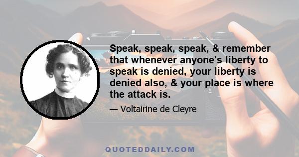 Speak, speak, speak, & remember that whenever anyone's liberty to speak is denied, your liberty is denied also, & your place is where the attack is.