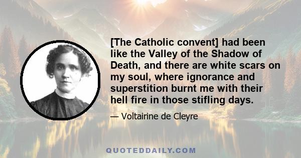 [The Catholic convent] had been like the Valley of the Shadow of Death, and there are white scars on my soul, where ignorance and superstition burnt me with their hell fire in those stifling days.