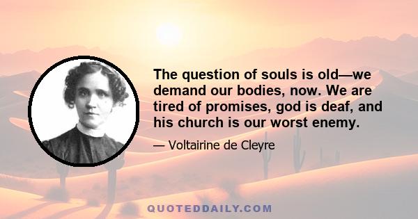 The question of souls is old—we demand our bodies, now. We are tired of promises, god is deaf, and his church is our worst enemy.