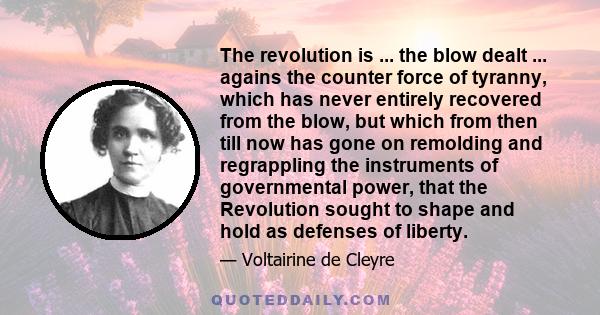 The revolution is ... the blow dealt ... agains the counter force of tyranny, which has never entirely recovered from the blow, but which from then till now has gone on remolding and regrappling the instruments of