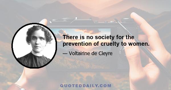 There is no society for the prevention of cruelty to women.