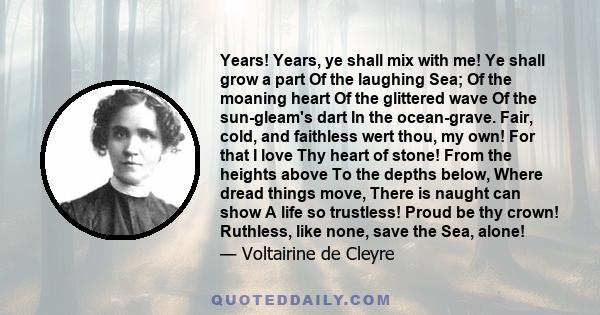 Years! Years, ye shall mix with me! Ye shall grow a part Of the laughing Sea; Of the moaning heart Of the glittered wave Of the sun-gleam's dart In the ocean-grave. Fair, cold, and faithless wert thou, my own! For that