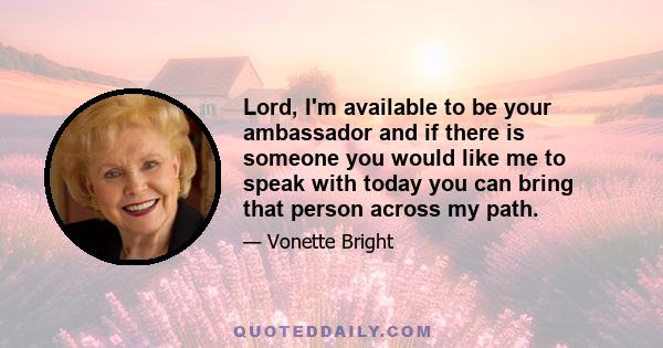 Lord, I'm available to be your ambassador and if there is someone you would like me to speak with today you can bring that person across my path.