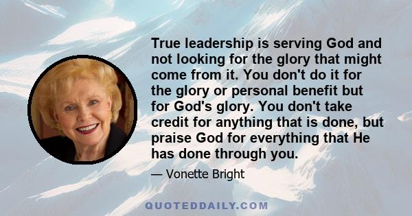 True leadership is serving God and not looking for the glory that might come from it. You don't do it for the glory or personal benefit but for God's glory. You don't take credit for anything that is done, but praise