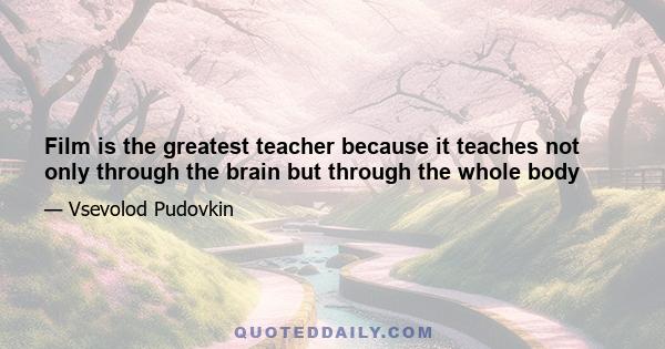 Film is the greatest teacher because it teaches not only through the brain but through the whole body