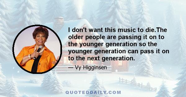 I don't want this music to die.The older people are passing it on to the younger generation so the younger generation can pass it on to the next generation.