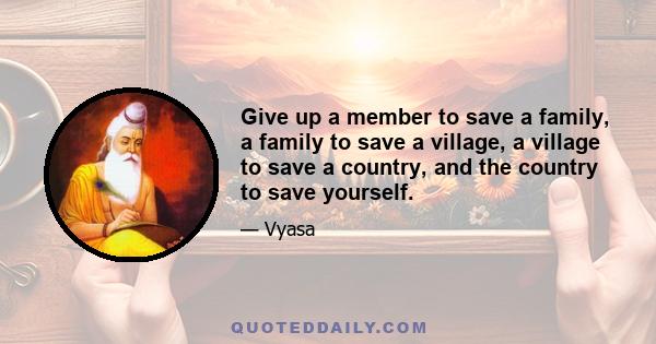 Give up a member to save a family, a family to save a village, a village to save a country, and the country to save yourself.