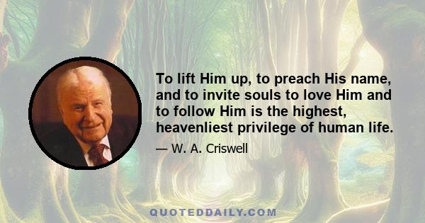 To lift Him up, to preach His name, and to invite souls to love Him and to follow Him is the highest, heavenliest privilege of human life.