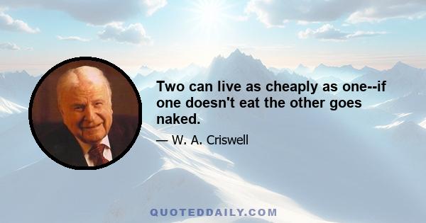 Two can live as cheaply as one--if one doesn't eat the other goes naked.