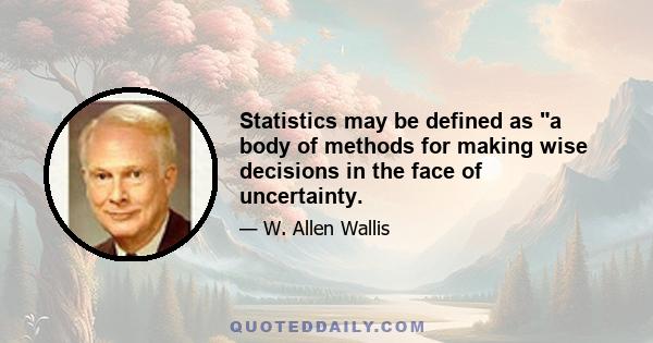 Statistics may be defined as a body of methods for making wise decisions in the face of uncertainty.