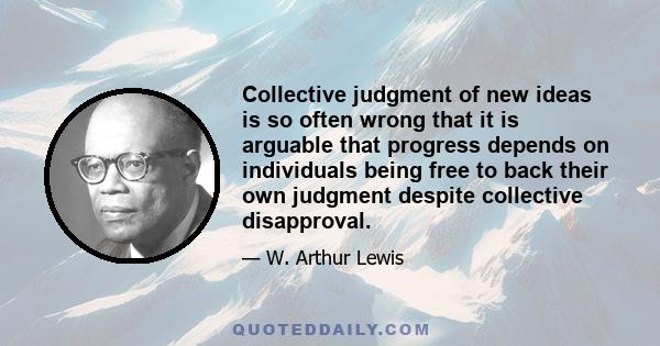 Collective judgment of new ideas is so often wrong that it is arguable that progress depends on individuals being free to back their own judgment despite collective disapproval.