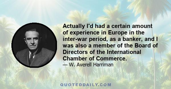 Actually I'd had a certain amount of experience in Europe in the inter-war period, as a banker, and I was also a member of the Board of Directors of the International Chamber of Commerce.