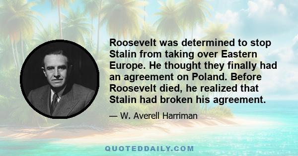 Roosevelt was determined to stop Stalin from taking over Eastern Europe. He thought they finally had an agreement on Poland. Before Roosevelt died, he realized that Stalin had broken his agreement.